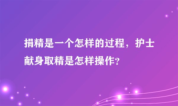 捐精是一个怎样的过程，护士献身取精是怎样操作？