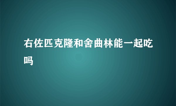 右佐匹克隆和舍曲林能一起吃吗