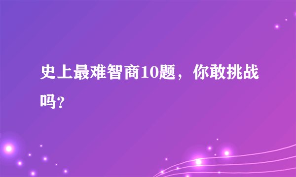 史上最难智商10题，你敢挑战吗？