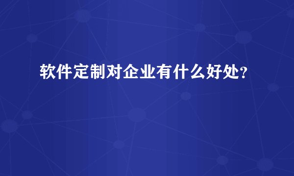 软件定制对企业有什么好处?