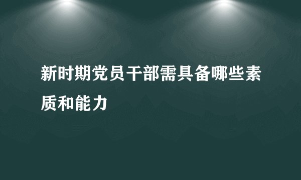新时期党员干部需具备哪些素质和能力