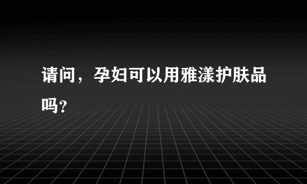 请问，孕妇可以用雅漾护肤品吗？
