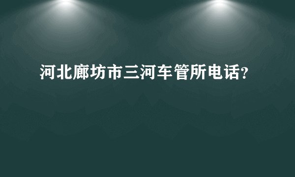 河北廊坊市三河车管所电话？