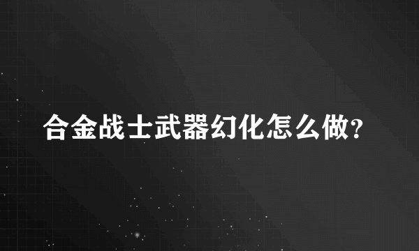 合金战士武器幻化怎么做？