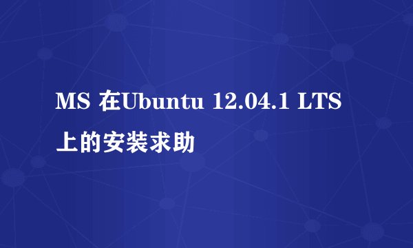 MS 在Ubuntu 12.04.1 LTS上的安装求助