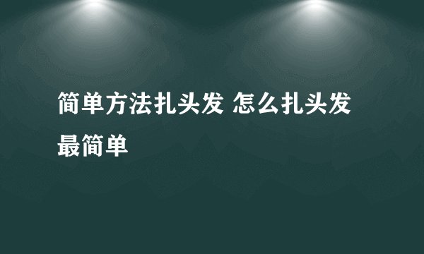 简单方法扎头发 怎么扎头发最简单