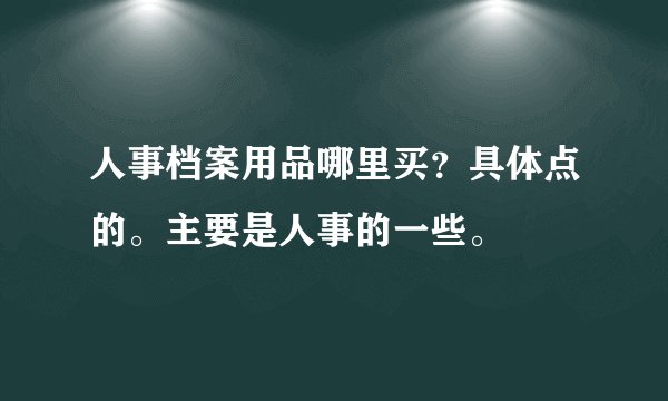 人事档案用品哪里买?具体点的。主要是人事的一些。