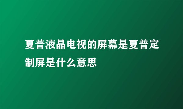 夏普液晶电视的屏幕是夏普定制屏是什么意思