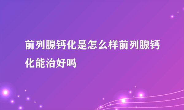 前列腺钙化是怎么样前列腺钙化能治好吗