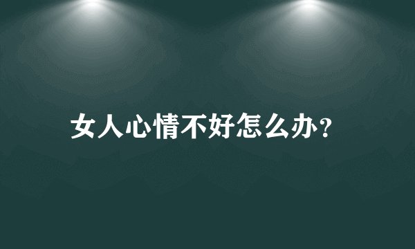 女人心情不好怎么办?