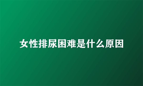 女性排尿困难是什么原因