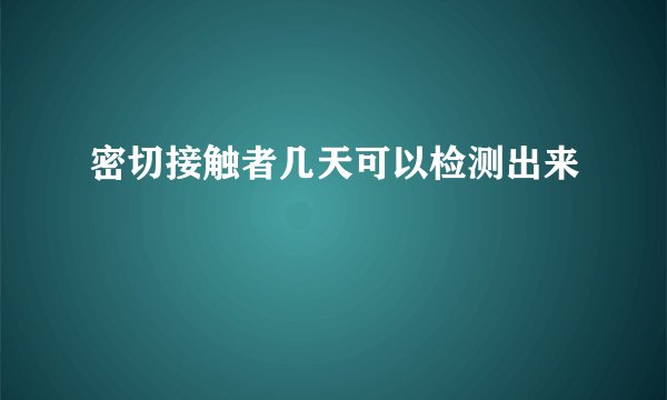 密切接触者几天可以检测出来