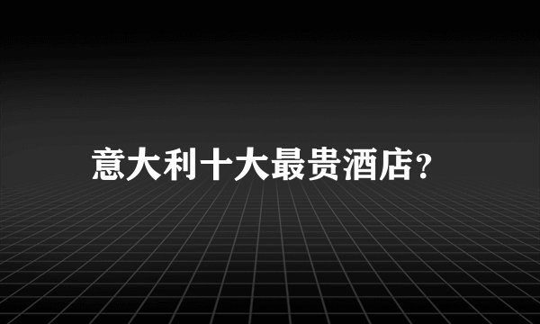 意大利十大最贵酒店？