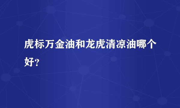 虎标万金油和龙虎清凉油哪个好？