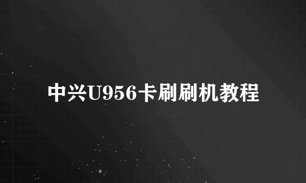 中兴U956卡刷刷机教程