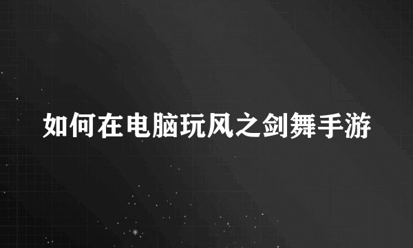 如何在电脑玩风之剑舞手游