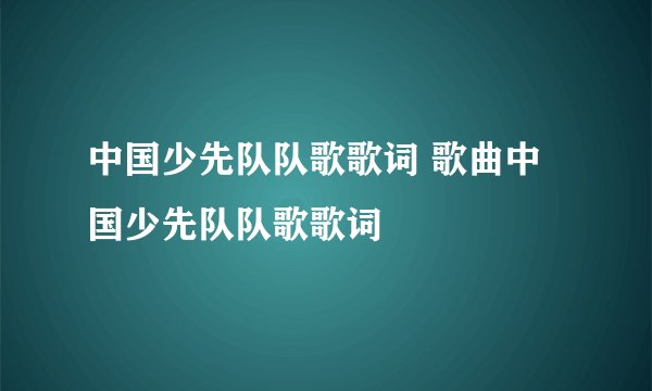中国少先队队歌歌词 歌曲中国少先队队歌歌词