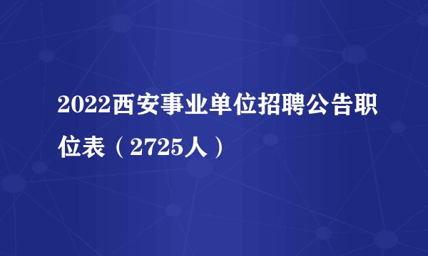 2022西安事业单位招聘公告职位表（2725人）