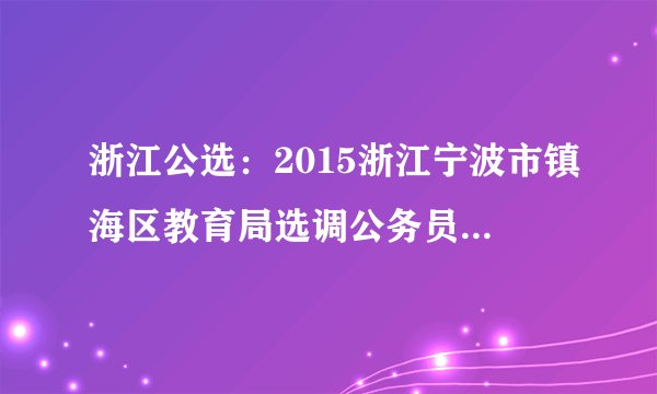 浙江公选:2015浙江宁波市镇海区教育局选调公务员1人公告