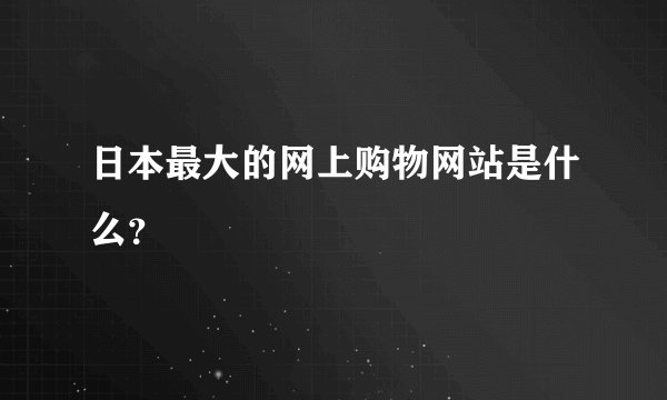 日本最大的网上购物网站是什么？