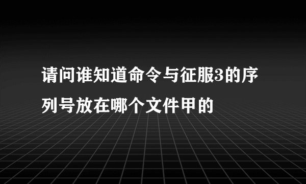 请问谁知道命令与征服3的序列号放在哪个文件甲的