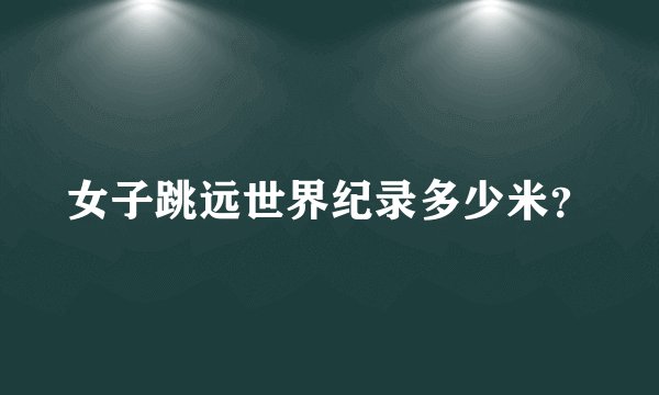 女子跳远世界纪录多少米？
