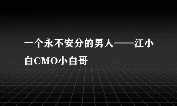 一个永不安分的男人——江小白CMO小白哥