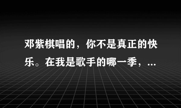 邓紫棋唱的，你不是真正的快乐。在我是歌手的哪一季，哪一集谁知道？