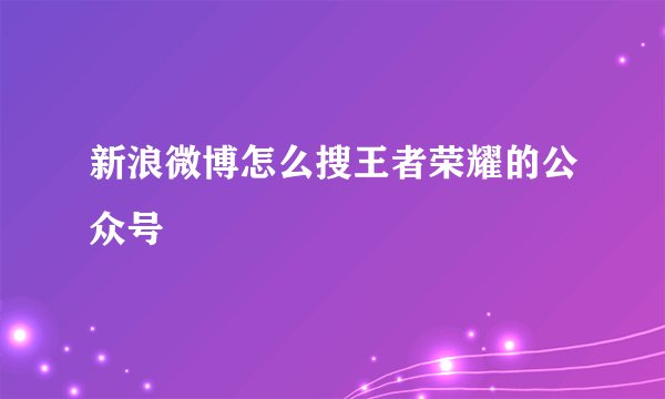 新浪微博怎么搜王者荣耀的公众号
