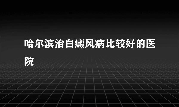 哈尔滨治白癜风病比较好的医院