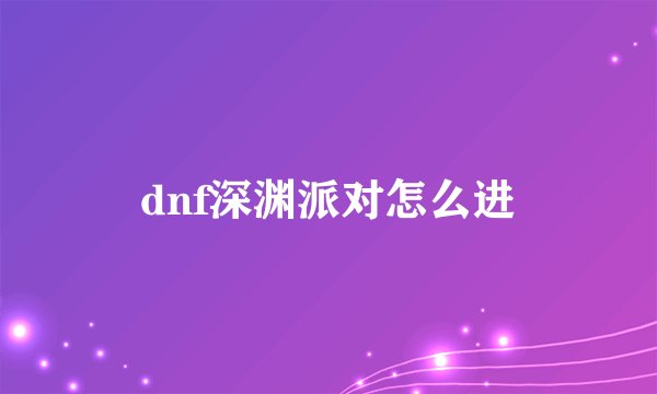 dnf深渊派对怎么进