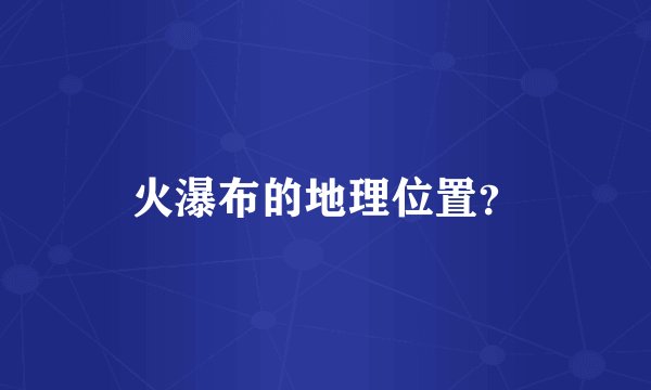 火瀑布的地理位置？