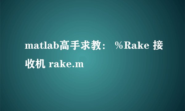 matlab高手求教: %Rake 接收机 rake.m