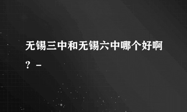 无锡三中和无锡六中哪个好啊？-