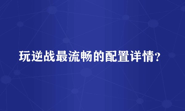 玩逆战最流畅的配置详情？