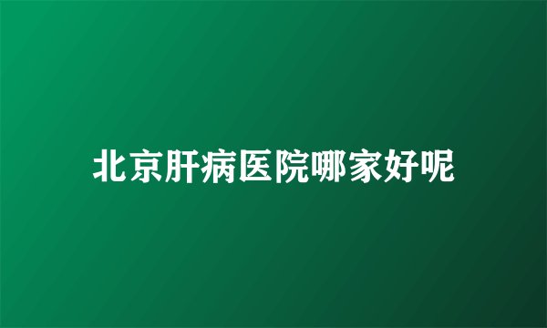 北京肝病医院哪家好呢