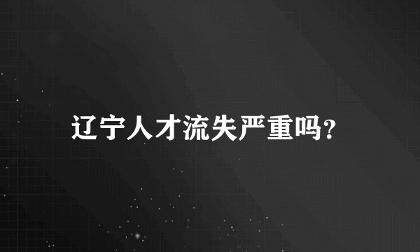 辽宁人才流失严重吗？