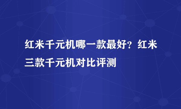 红米千元机哪一款最好？红米三款千元机对比评测