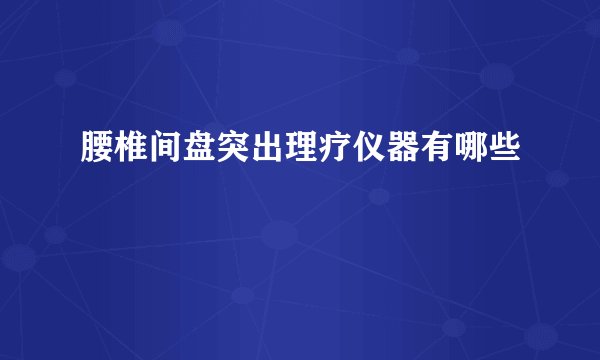 腰椎间盘突出理疗仪器有哪些