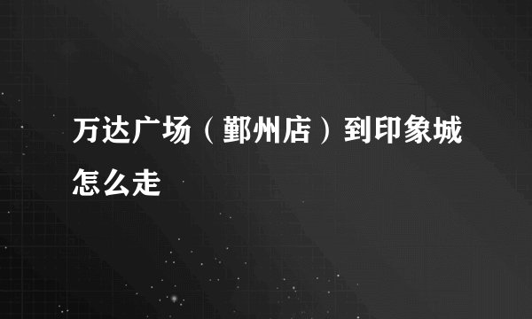 万达广场（鄞州店）到印象城怎么走