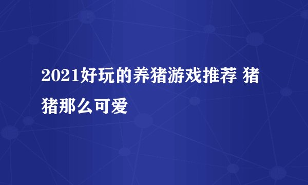 2021好玩的养猪游戏推荐 猪猪那么可爱