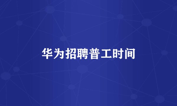 华为招聘普工时间