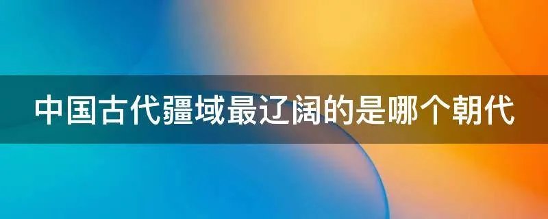 中国古代疆域最辽阔的是哪个朝代