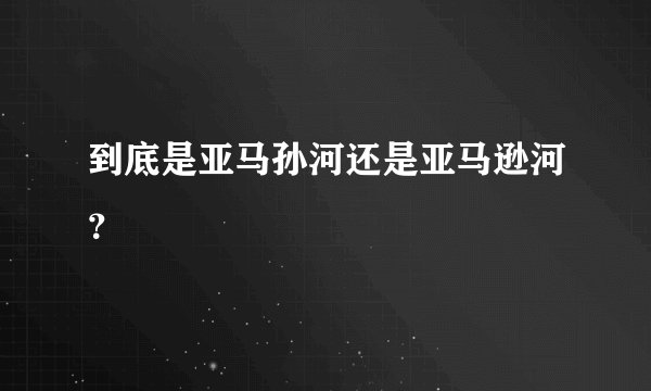 到底是亚马孙河还是亚马逊河？