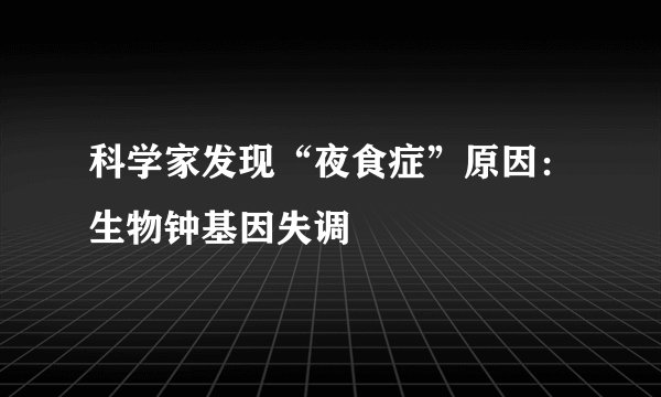 科学家发现“夜食症”原因：生物钟基因失调