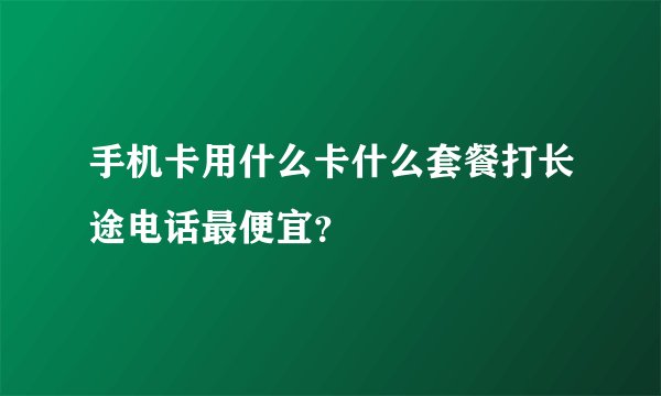 手机卡用什么卡什么套餐打长途电话最便宜？