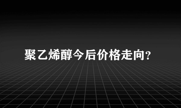 聚乙烯醇今后价格走向？