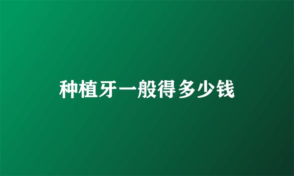 种植牙一般得多少钱