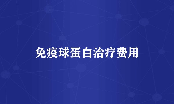 免疫球蛋白治疗费用
