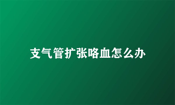 支气管扩张咯血怎么办